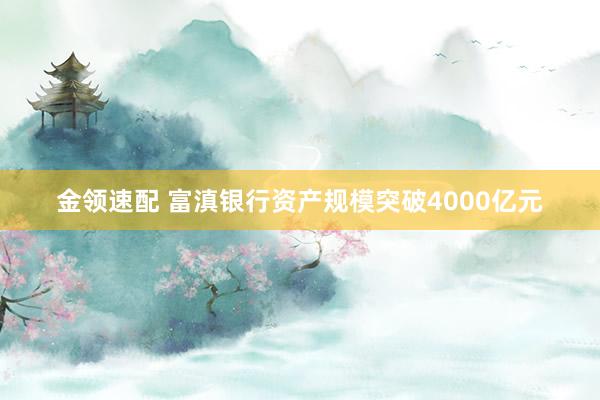 金领速配 富滇银行资产规模突破4000亿元