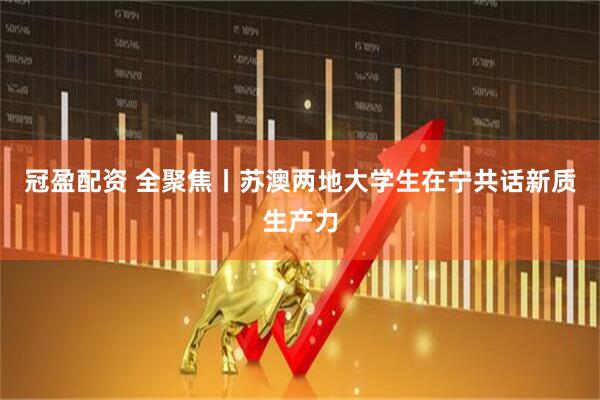 冠盈配资 全聚焦丨苏澳两地大学生在宁共话新质生产力