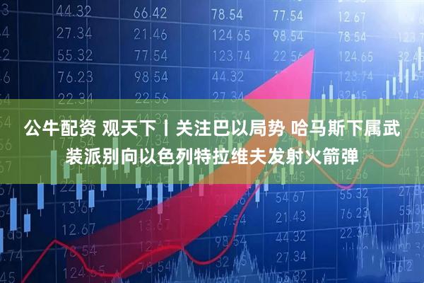 公牛配资 观天下丨关注巴以局势 哈马斯下属武装派别向以色列特拉维夫发射火箭弹
