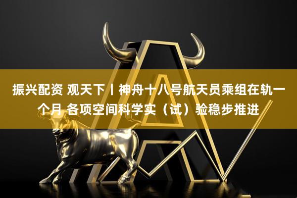 振兴配资 观天下丨神舟十八号航天员乘组在轨一个月 各项空间科学实（试）验稳步推进