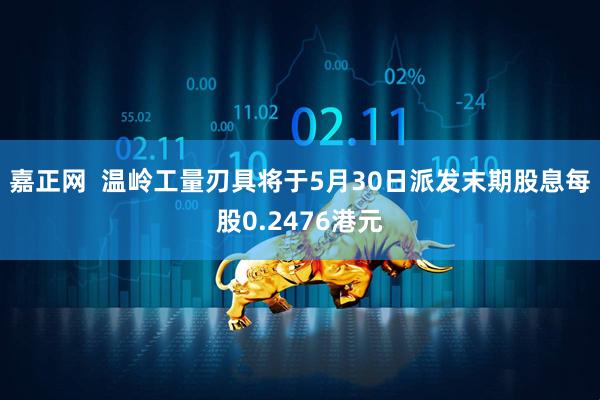 嘉正网  温岭工量刃具将于5月30日派发末期股息每股0.2476港元