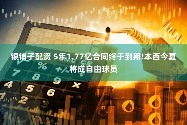 银铺子配资 5年1.77亿合同终于到期!本西今夏将成自由球员