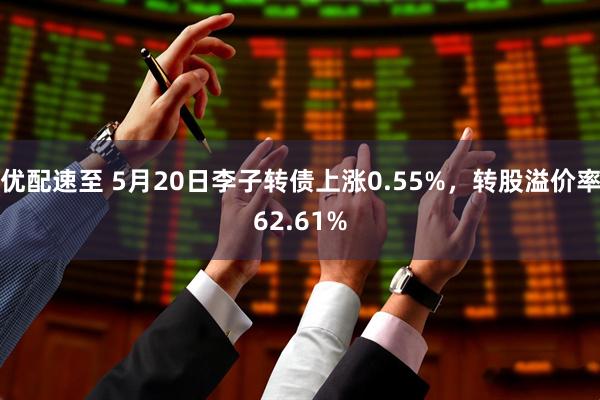 优配速至 5月20日李子转债上涨0.55%，转股溢价率62.61%