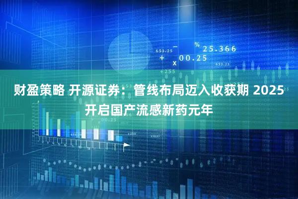 财盈策略 开源证券：管线布局迈入收获期 2025开启国产流感新药元年