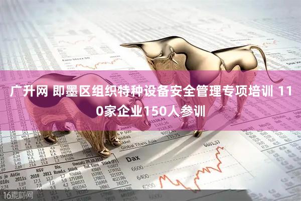 广升网 即墨区组织特种设备安全管理专项培训 110家企业150人参训