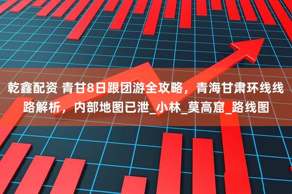 乾鑫配资 青甘8日跟团游全攻略，青海甘肃环线线路解析，内部地图已泄_小林_莫高窟_路线图