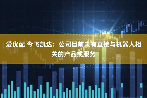 爱优配 今飞凯达：公司目前未有直接与机器人相关的产品或服务