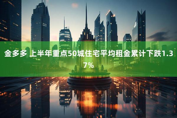 金多多 上半年重点50城住宅平均租金累计下跌1.37%