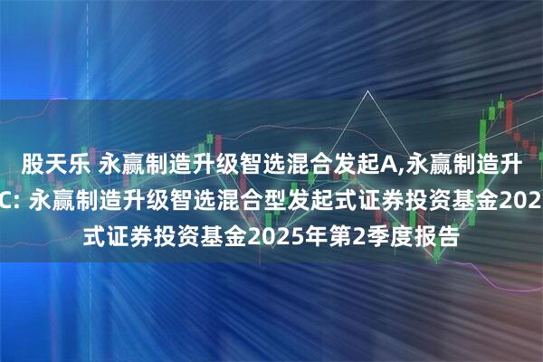 股天乐 永赢制造升级智选混合发起A,永赢制造升级智选混合发起C: 永赢制造升级智选混合型发起式证券投资基金2025年第2季度报告