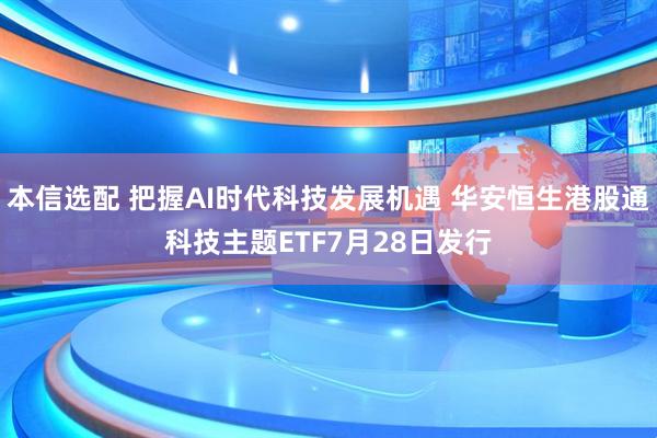 本信选配 把握AI时代科技发展机遇 华安恒生港股通科技主题ETF7月28日发行