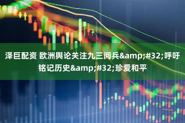 泽巨配资 欧洲舆论关注九三阅兵 呼吁铭记历史 珍爱和平