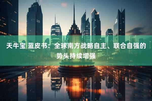 天牛宝 蓝皮书：全球南方战略自主、联合自强的势头持续增强