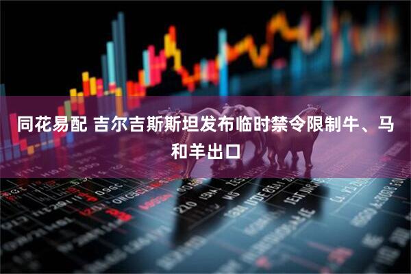 同花易配 吉尔吉斯斯坦发布临时禁令限制牛、马和羊出口