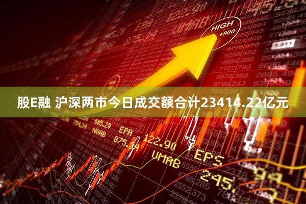 股E融 沪深两市今日成交额合计23414.22亿元