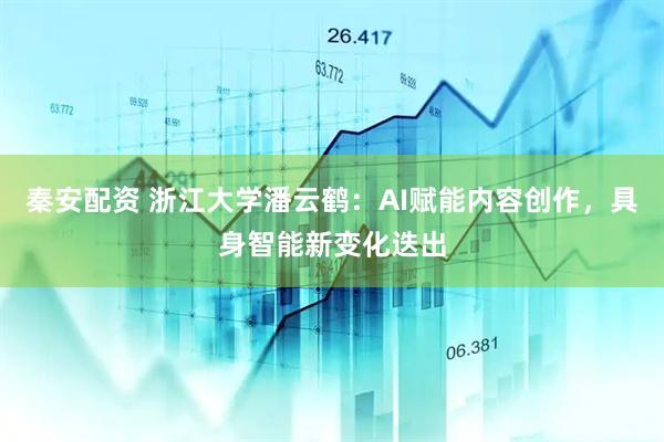 秦安配资 浙江大学潘云鹤：AI赋能内容创作，具身智能新变化迭出