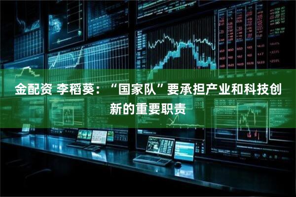 金配资 李稻葵：“国家队”要承担产业和科技创新的重要职责