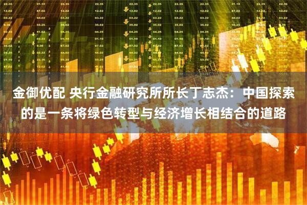 金御优配 央行金融研究所所长丁志杰：中国探索的是一条将绿色转型与经济增长相结合的道路