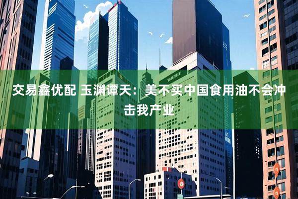 交易鑫优配 玉渊谭天：美不买中国食用油不会冲击我产业