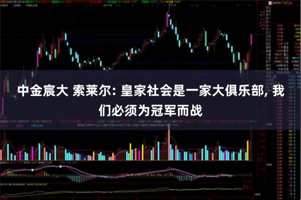 中金宸大 索莱尔: 皇家社会是一家大俱乐部, 我们必须为冠军而战