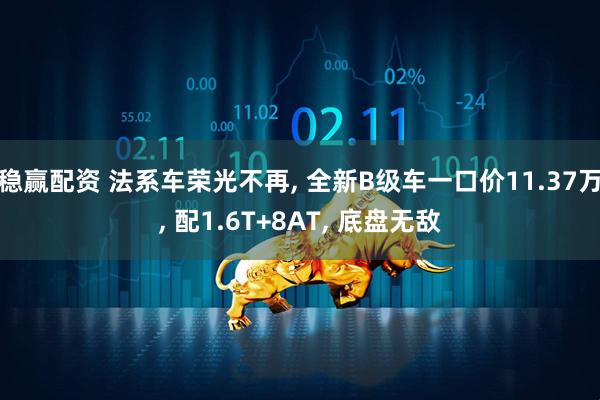 稳赢配资 法系车荣光不再, 全新B级车一口价11.37万, 配1.6T+8AT, 底盘无敌